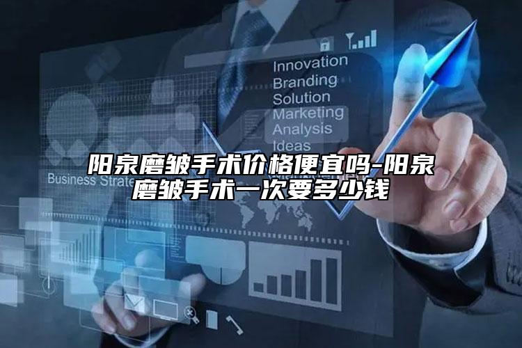 阳泉磨皱手术价格便宜吗-阳泉磨皱手术一次要多少钱
