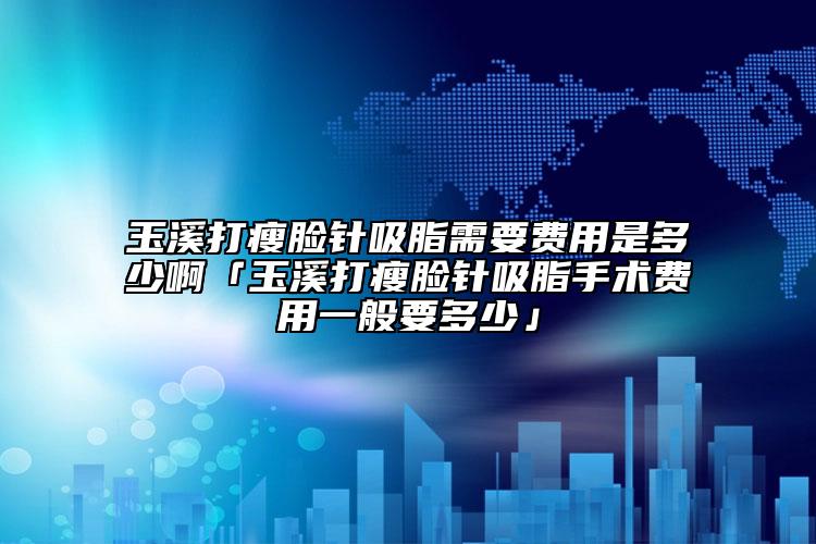 玉溪打瘦脸针吸脂需要费用是多少啊「玉溪打瘦脸针吸脂手术费用一般要多少」