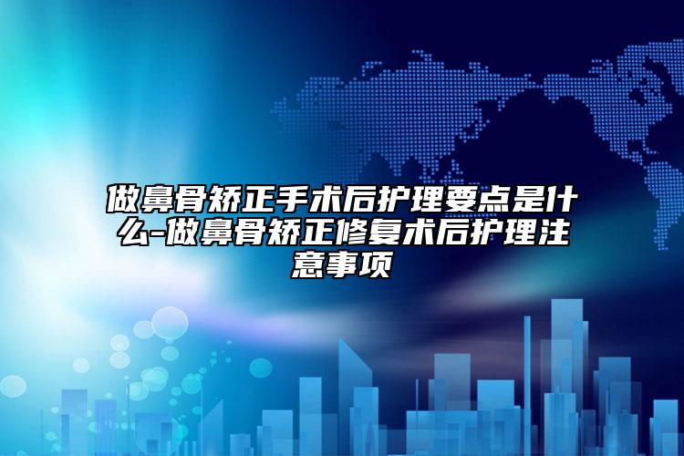 做鼻骨矫正手术后护理要点是什么-做鼻骨矫正修复术后护理注意事项