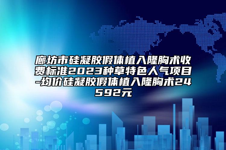 廊坊市硅凝胶假体植入隆胸术收费标准2023种草特色人气项目-均价硅凝胶假体植入隆胸术24592元