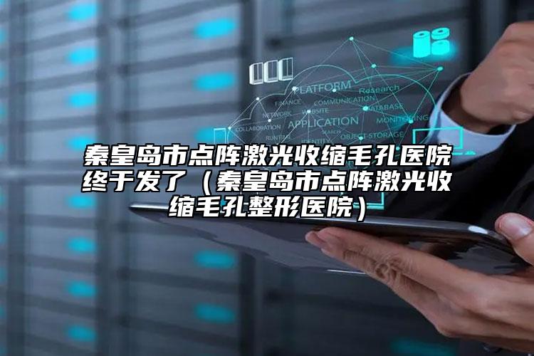秦皇岛市点阵激光收缩毛孔医院终于发了（秦皇岛市点阵激光收缩毛孔整形医院）