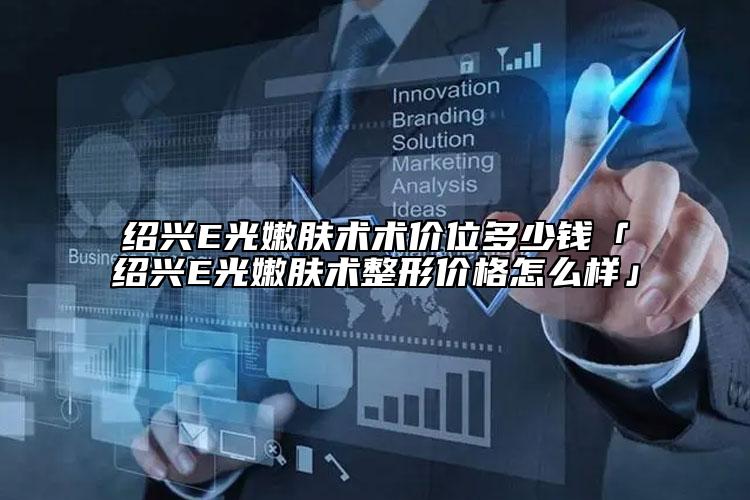 绍兴E光嫩肤术术价位多少钱「绍兴E光嫩肤术整形价格怎么样」