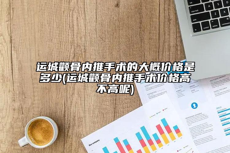 运城颧骨内推手术的大概价格是多少(运城颧骨内推手术价格高不高呢)