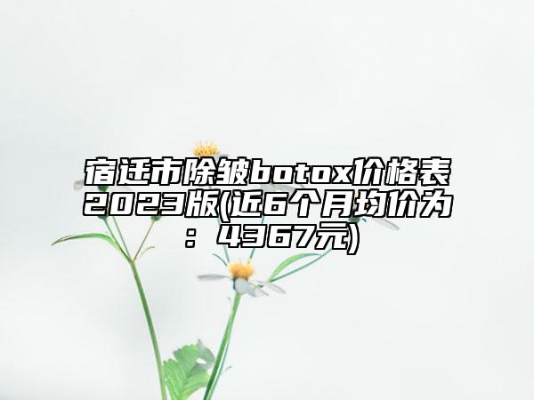 宿迁市除皱botox价格表2023版(近6个月均价为：4367元)