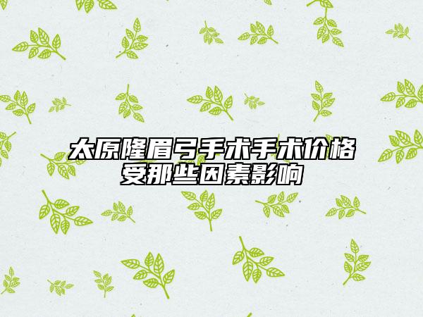 太原隆眉弓手术手术价格受那些因素影响