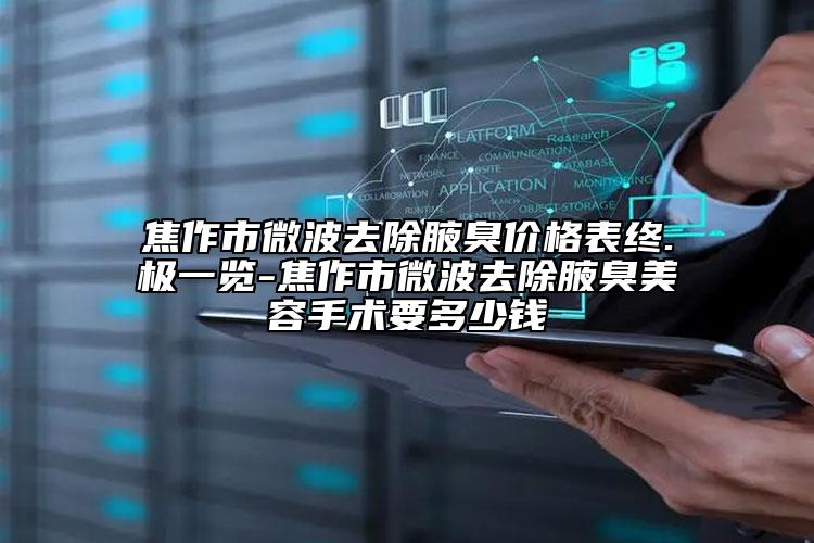 焦作市微波去除腋臭价格表终.极一览-焦作市微波去除腋臭美容手术要多少钱