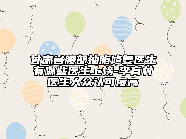 甘肃省腰部抽脂修复医生有哪些医生上榜-李育林医生大众认可度高