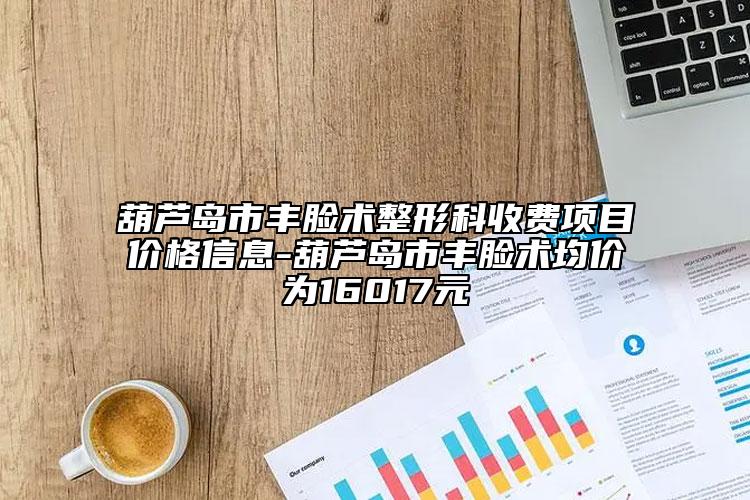 葫芦岛市丰脸术整形科收费项目价格信息-葫芦岛市丰脸术均价为16017元