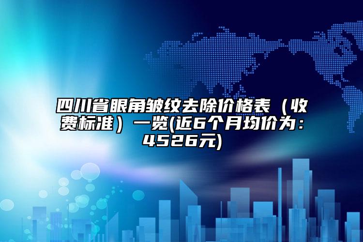 四川省眼角皱纹去除价格表（收费标准）一览(近6个月均价为：4526元)