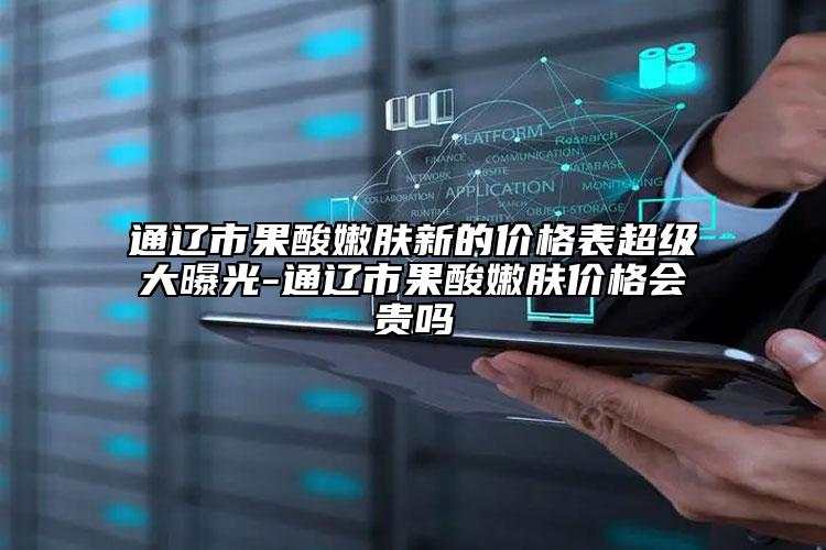 通辽市果酸嫩肤新的价格表超级大曝光-通辽市果酸嫩肤价格会贵吗