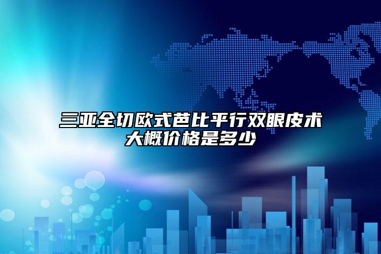 三亚全切欧式芭比平行双眼皮术大概价格是多少