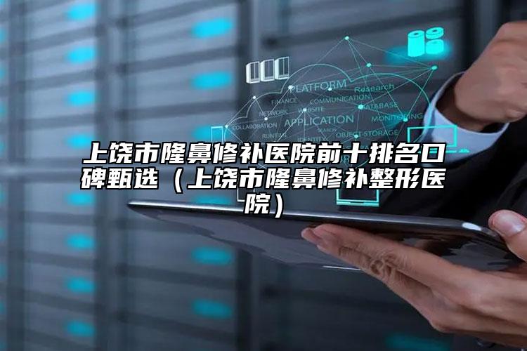 上饶市隆鼻修补医院前十排名口碑甄选（上饶市隆鼻修补整形医院）