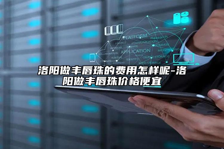 洛阳做丰唇珠的费用怎样呢-洛阳做丰唇珠价格便宜