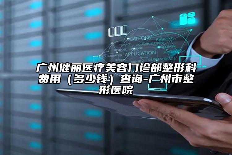 广州健丽医疗美容门诊部整形科费用（多少钱）查询-广州市整形医院