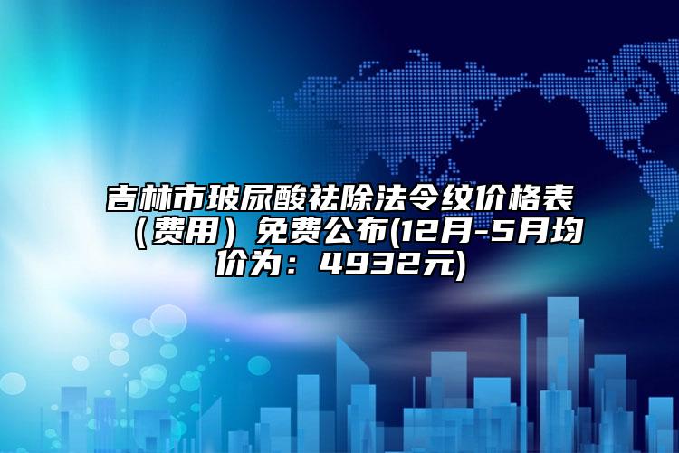 吉林市玻尿酸祛除法令纹价格表（费用）免费公布(12月-5月均价为：4932元)