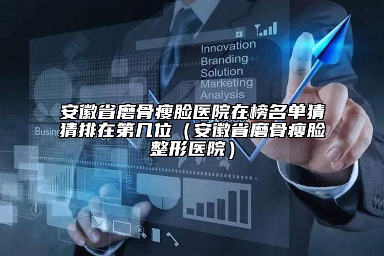 安徽省磨骨瘦脸医院在榜名单猜猜排在第几位（安徽省磨骨瘦脸整形医院）