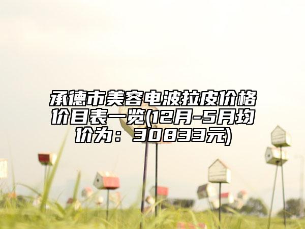 承德市美容电波拉皮价格价目表一览(12月-5月均价为：30833元)