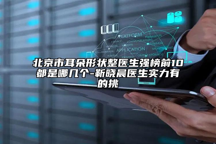 北京市耳朵形状整医生强榜前10都是哪几个-靳晓晨医生实力有的挑
