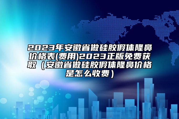 2023年安徽省做硅胶假体隆鼻价格表(费用)2023正版免费获取（安徽省做硅胶假体隆鼻价格是怎么收费）