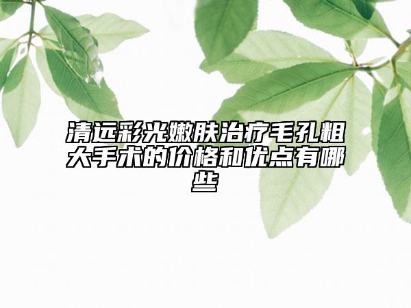 清远彩光嫩肤治疗毛孔粗大手术的价格和优点有哪些