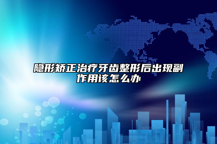 隐形矫正治疗牙齿整形后出现副作用该怎么办