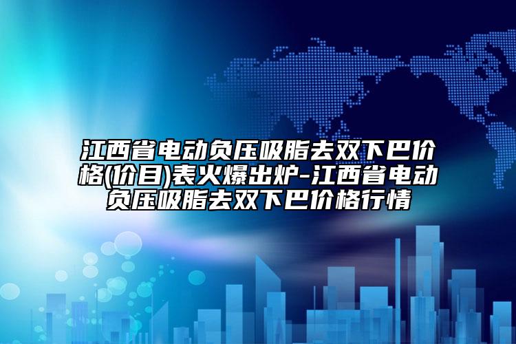 江西省电动负压吸脂去双下巴价格(价目)表火爆出炉-江西省电动负压吸脂去双下巴价格行情