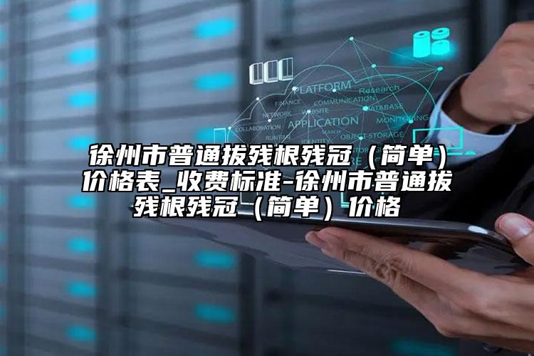 徐州市普通拔残根残冠（简单）价格表_收费标准-徐州市普通拔残根残冠（简单）价格