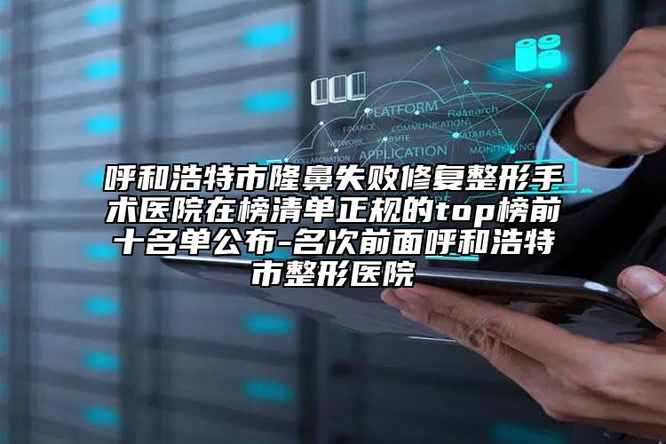 呼和浩特市隆鼻失败修复整形手术医院在榜清单正规的top榜前十名单公布-名次前面呼和浩特市整形医院