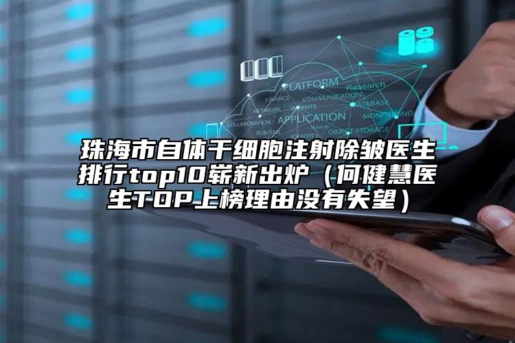 珠海市自体干细胞注射除皱医生排行top10崭新出炉（何健慧医生TOP上榜理由没有失望）