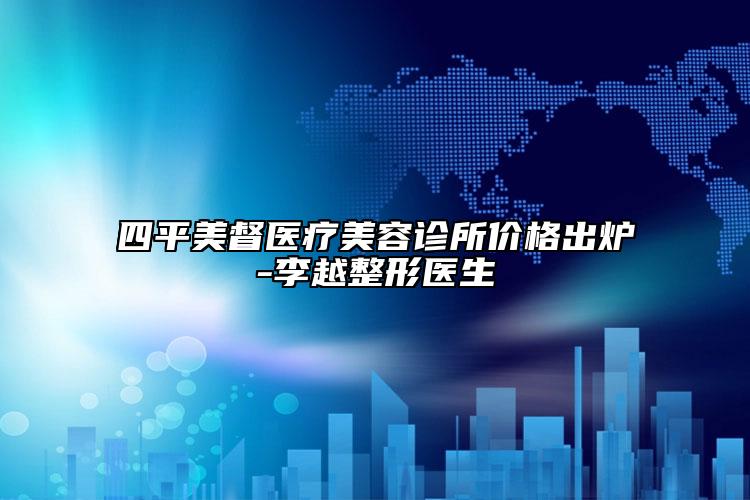 四平美督医疗美容诊所价格出炉-李越整形医生