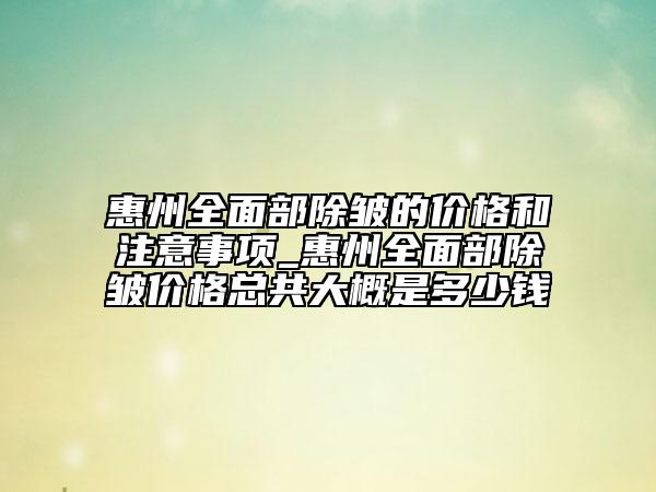 惠州全面部除皱的价格和注意事项_惠州全面部除皱价格总共大概是多少钱