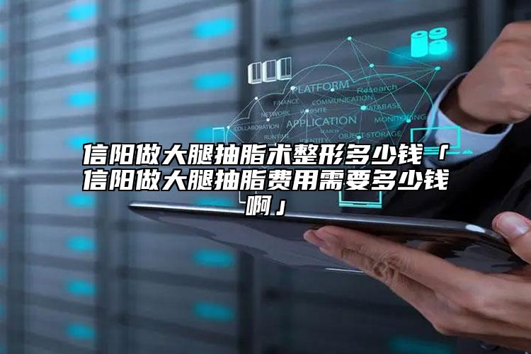 信阳做大腿抽脂术整形多少钱「信阳做大腿抽脂费用需要多少钱啊」