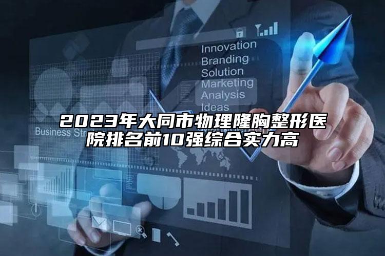 2023年大同市物理隆胸整形医院排名前10强综合实力高
