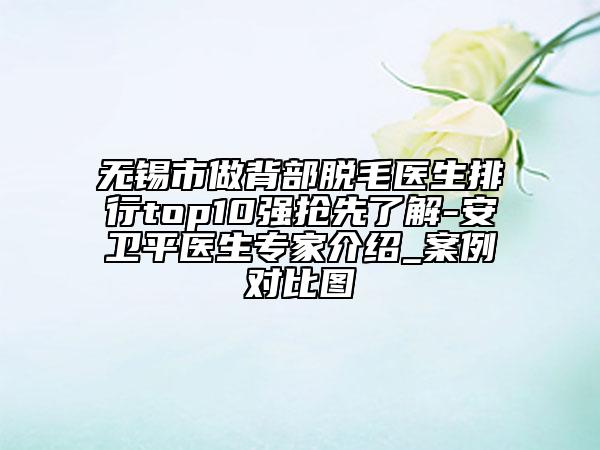 无锡市做背部脱毛医生排行top10强抢先了解-安卫平医生专家介绍_案例对比图