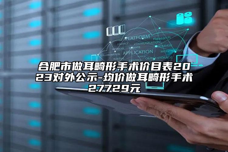 合肥市做耳畸形手术价目表2023对外公示-均价做耳畸形手术27729元