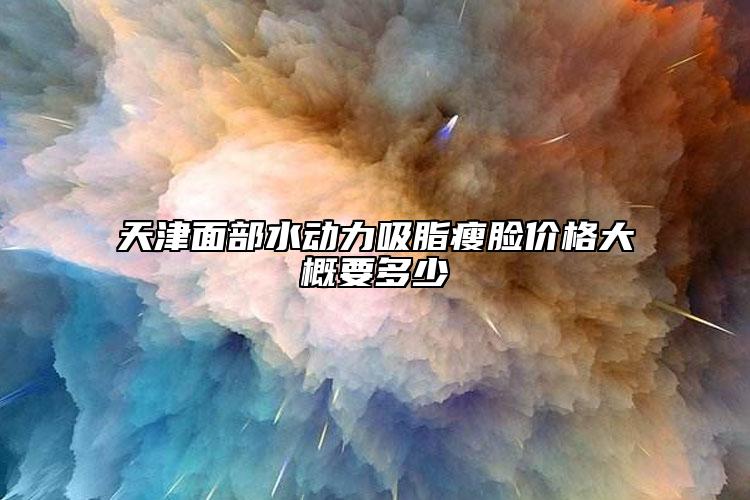 天津面部水动力吸脂瘦脸价格大概要多少