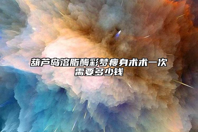 葫芦岛溶脂酶彩梦瘦身术术一次需要多少钱