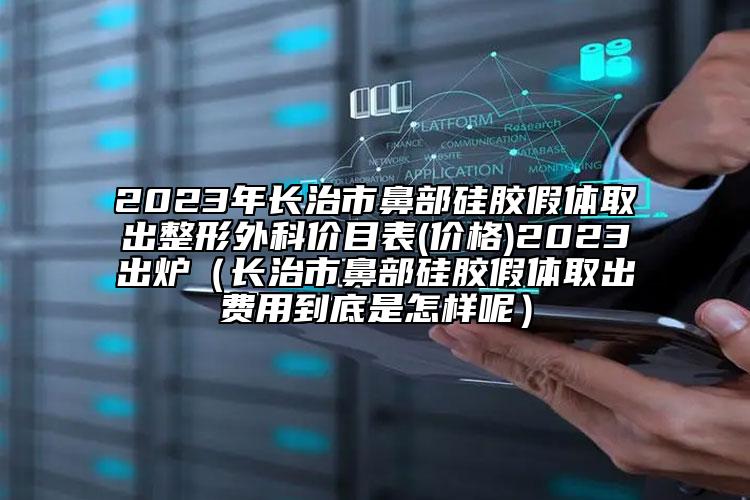 2023年长治市鼻部硅胶假体取出整形外科价目表(价格)2023出炉（长治市鼻部硅胶假体取出费用到底是怎样呢）