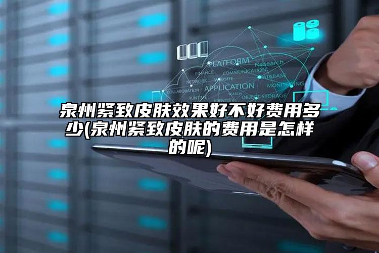 泉州紧致皮肤效果好不好费用多少(泉州紧致皮肤的费用是怎样的呢)