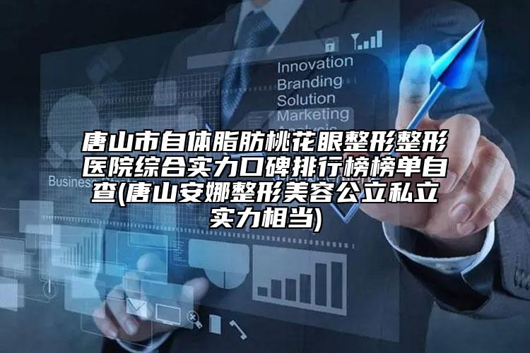 唐山市自体脂肪桃花眼整形整形医院综合实力口碑排行榜榜单自查(唐山安娜整形美容公立私立实力相当)