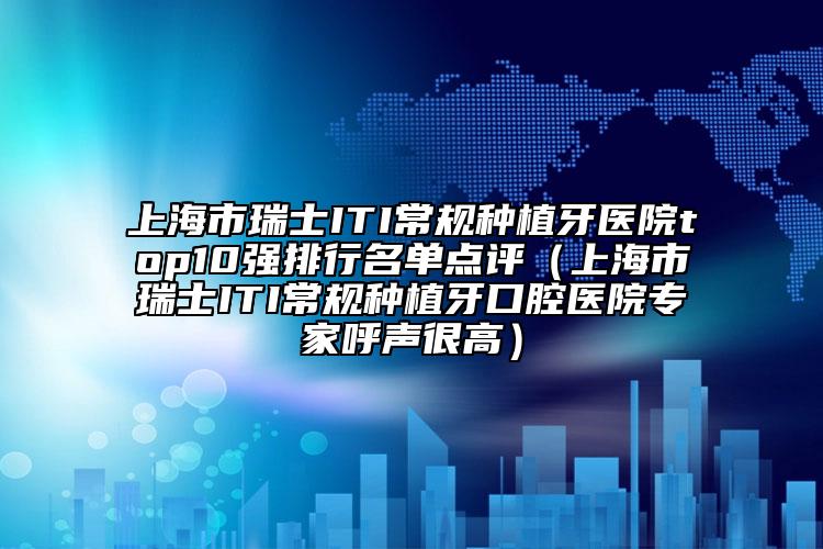 上海市瑞士ITI常规种植牙医院top10强排行名单点评（上海市瑞士ITI常规种植牙口腔医院专家呼声很高）