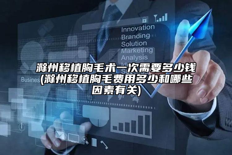 滁州移植胸毛术一次需要多少钱(滁州移植胸毛费用多少和哪些因素有关)