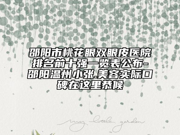 邵阳市桃花眼双眼皮医院排名前十强一览表公布-邵阳温州小张.美容实际口碑在这里恭候