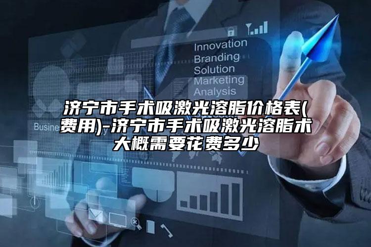 济宁市手术吸激光溶脂价格表(费用)-济宁市手术吸激光溶脂术大概需要花费多少