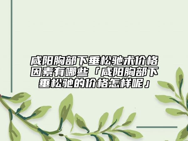 咸阳胸部下垂松驰术价格因素有哪些「咸阳胸部下垂松驰的价格怎样呢」