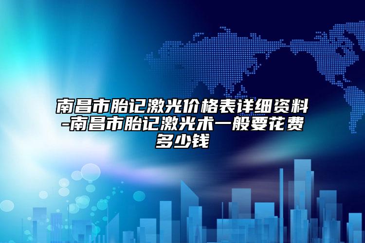 南昌市胎记激光价格表详细资料-南昌市胎记激光术一般要花费多少钱