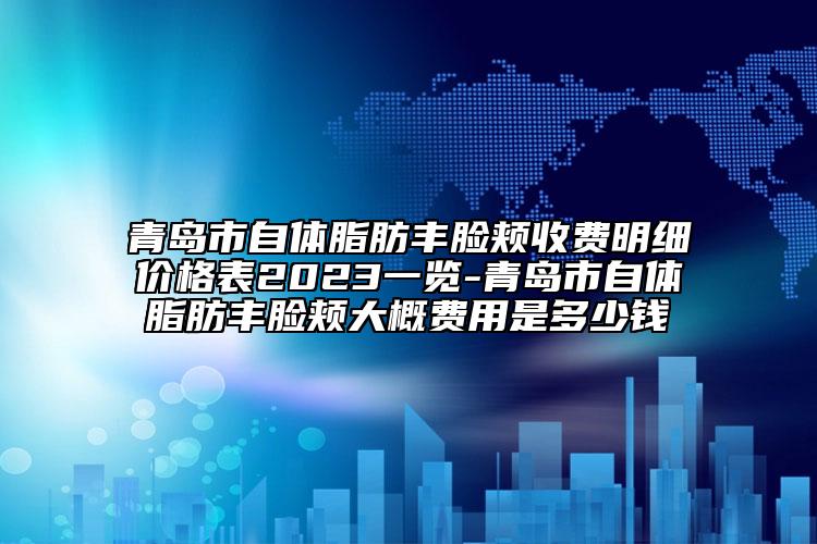 青岛市自体脂肪丰脸颊收费明细价格表2023一览-青岛市自体脂肪丰脸颊大概费用是多少钱