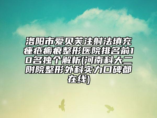 洛阳市爱贝芙注射法填充痤疮瘢痕整形医院排名前10名独个解析(河南科大二附院整形外科实力口碑都在线)