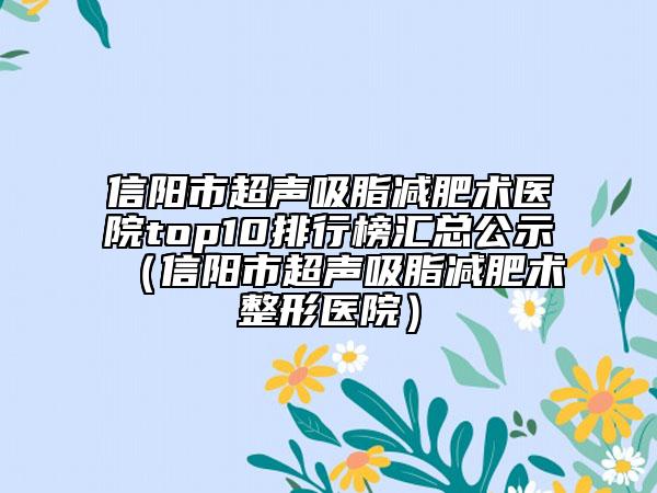 信阳市超声吸脂减肥术医院top10排行榜汇总公示（信阳市超声吸脂减肥术整形医院）