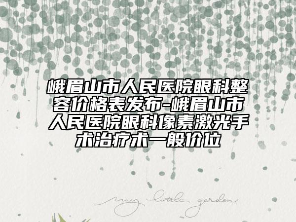 峨眉山市人民医院眼科整容价格表发布-峨眉山市人民医院眼科像素激光手术治疗术一般价位